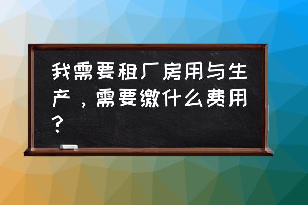 办理厂房租赁合同要交什么费用 我需要租厂房用与生产，需要缴什么费用？