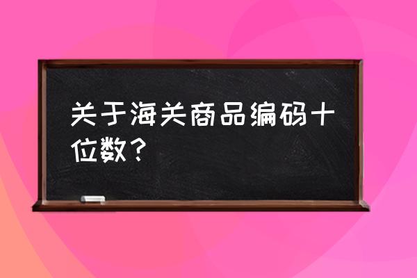 迪拜进口商品编码为多少位 关于海关商品编码十位数？