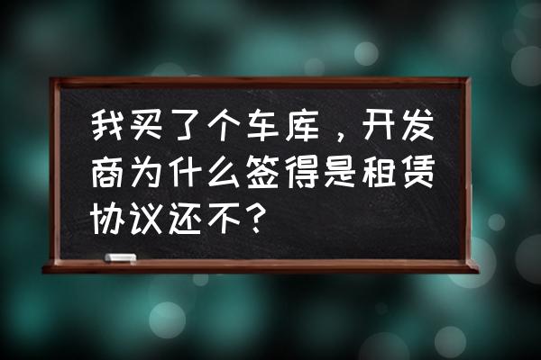 买的车位为什么是租赁合同 我买了个车库，开发商为什么签得是租赁协议还不？