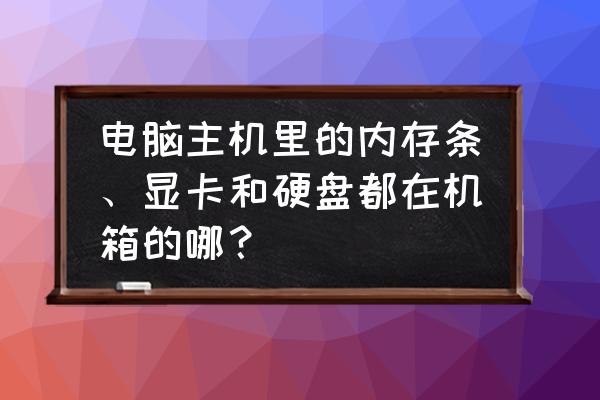 硬盘显卡在哪 电脑主机里的内存条、显卡和硬盘都在机箱的哪？