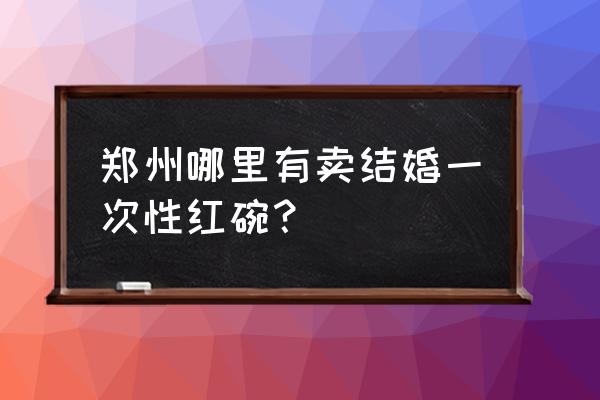 婚庆餐具批发市场在哪里 郑州哪里有卖结婚一次性红碗？