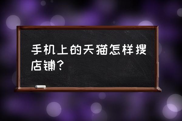 怎样在天猫中查找店铺 手机上的天猫怎样搜店铺？