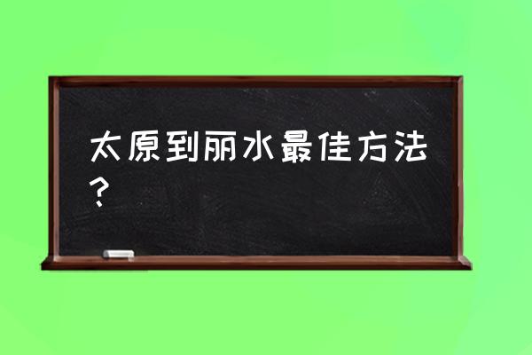 太原去丽水怎么走最近 太原到丽水最佳方法？