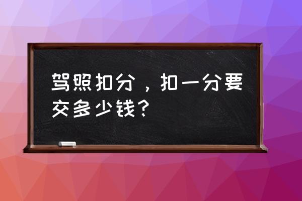 六盘水驾照多少钱一分 驾照扣分，扣一分要交多少钱？