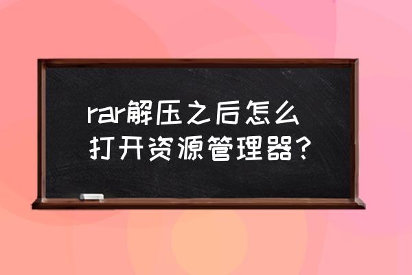 rar文件解压后怎么打开呢 rar解压之后怎么打开资源管理器？