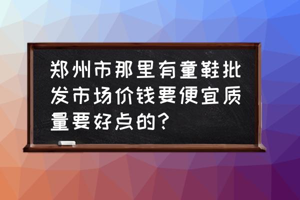 河南童鞋批发市场在哪 郑州市那里有童鞋批发市场价钱要便宜质量要好点的？