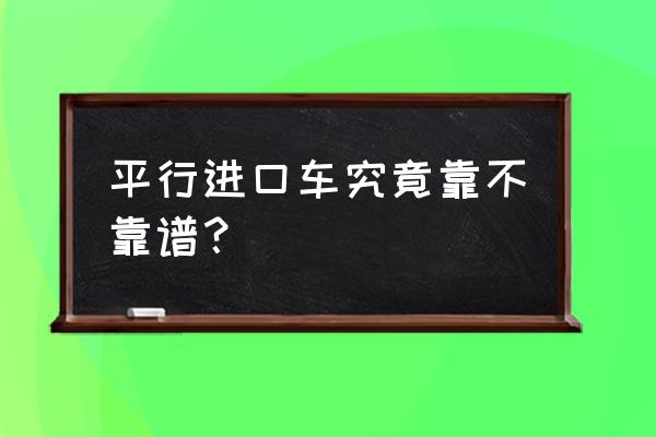 精品二手车平行进口车怎么样 平行进口车究竟靠不靠谱？