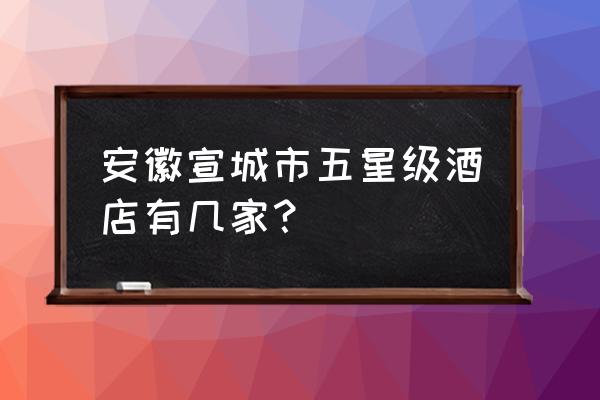 宣城星隆国际有什么好吃的 安徽宣城市五星级酒店有几家？