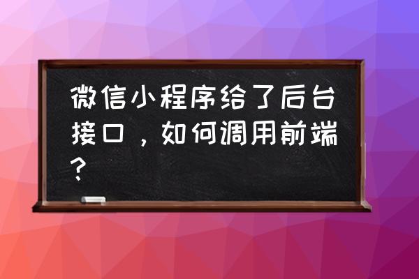 微信小程序后端跟前端怎么绑定 微信小程序给了后台接口，如何调用前端？