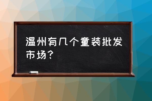 浙江省温州市批发童装什么地方 温州有几个童装批发市场？