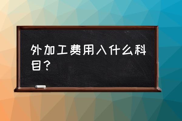 委托外协加工费计入哪会计科目 外加工费用入什么科目？