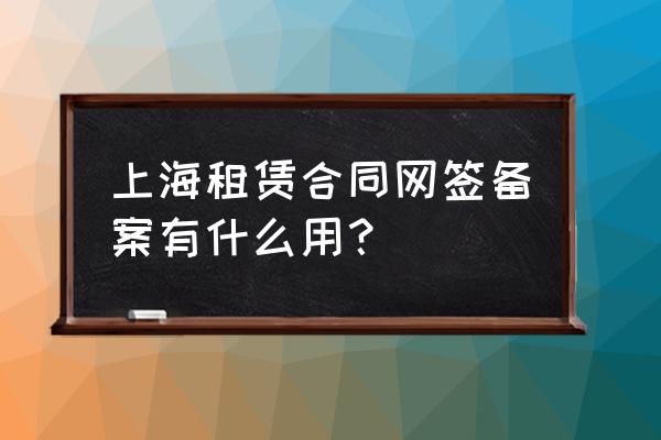 住房租赁网签备案有什么好处 上海租赁合同网签备案有什么用？