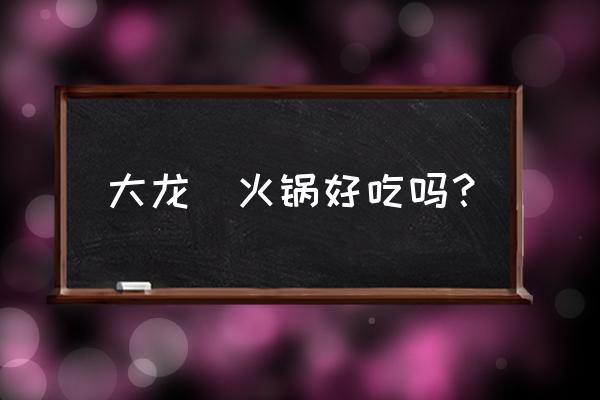 郑州大龙燚有几家分店 大龙燚火锅好吃吗？