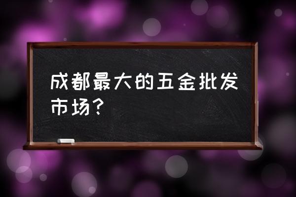 请问成都锁具批发市场在哪里 成都最大的五金批发市场？