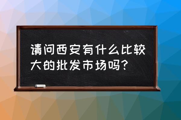 西安纸箱批发市场在哪里 请问西安有什么比较大的批发市场吗？