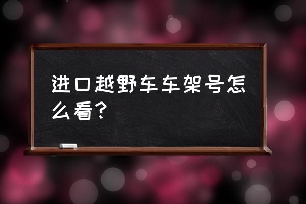 进口车车架号怎么看 进口越野车车架号怎么看？