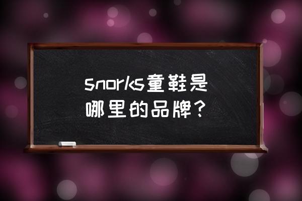 斯乃纳童鞋批发市场在哪 snorks童鞋是哪里的品牌？