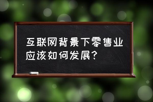 如何打造零售业网络信息化方案 互联网背景下零售业应该如何发展？