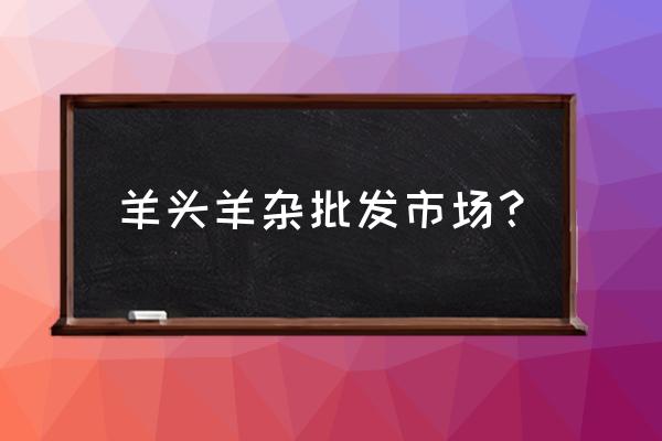 安庆家禽批发市场有羊肉吗 羊头羊杂批发市场？