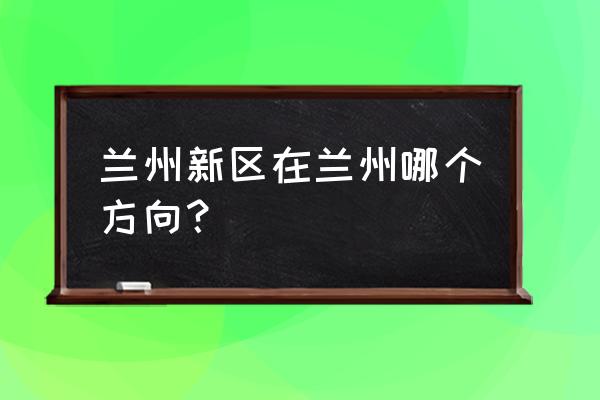 兰州新区国际嘉年华项目在哪儿 兰州新区在兰州哪个方向？