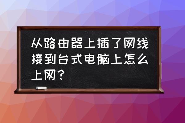 怎么从路由器接网线到台式电脑上 从路由器上插了网线接到台式电脑上怎么上网？