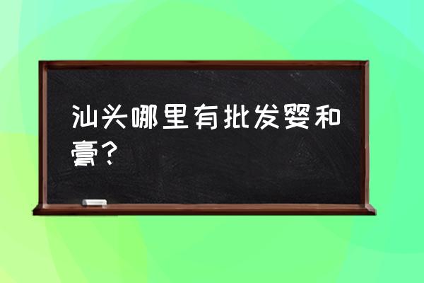 汕头的童鞋批发市场在哪里 汕头哪里有批发婴和膏？