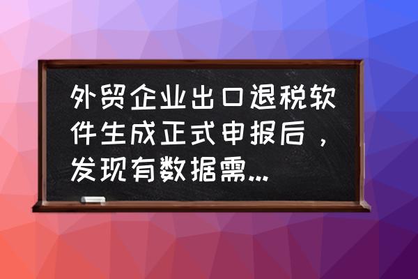 出口退税申报错误怎么修改 外贸企业出口退税软件生成正式申报后，发现有数据需要修改，怎么改？