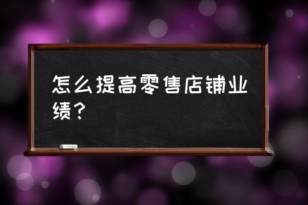 零售业绩不好怎么办 怎么提高零售店铺业绩？