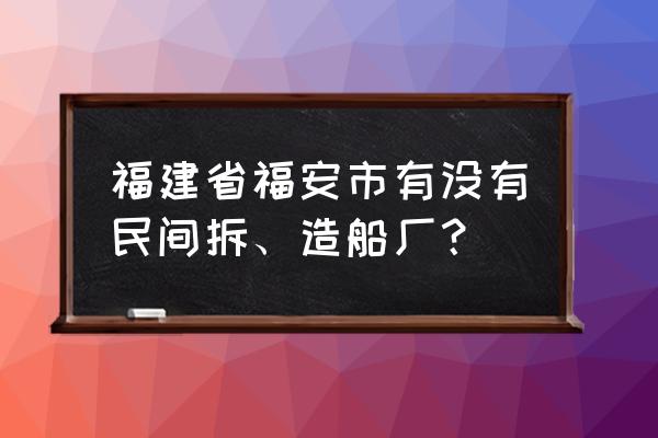 福安市下白石有什么工厂 福建省福安市有没有民间拆、造船厂？