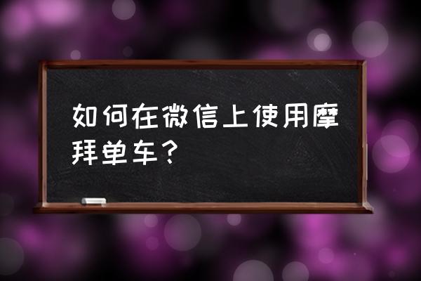 微信小程序摩拜单车怎么结账 如何在微信上使用摩拜单车？