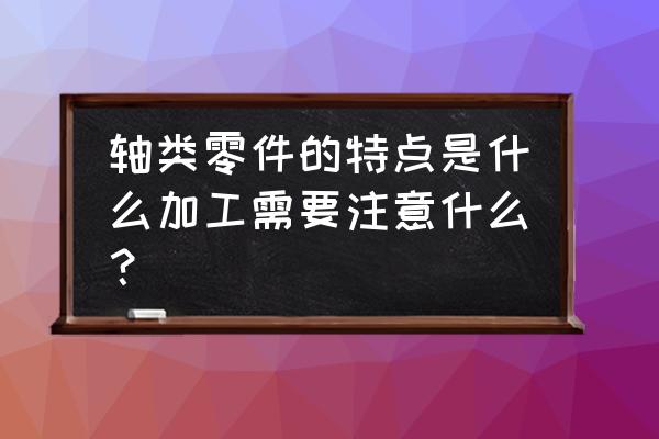 轴类零件主要加工表面有哪些 轴类零件的特点是什么加工需要注意什么？