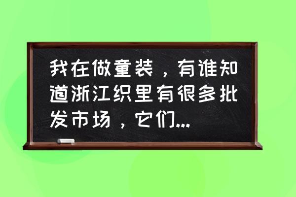 奶茶品牌童装批发市场在哪里 我在做童装，有谁知道浙江织里有很多批发市场，它们具体位置在哪里？