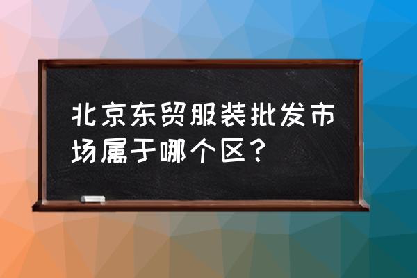 燕郊韩国女装批发市场在哪 北京东贸服装批发市场属于哪个区？