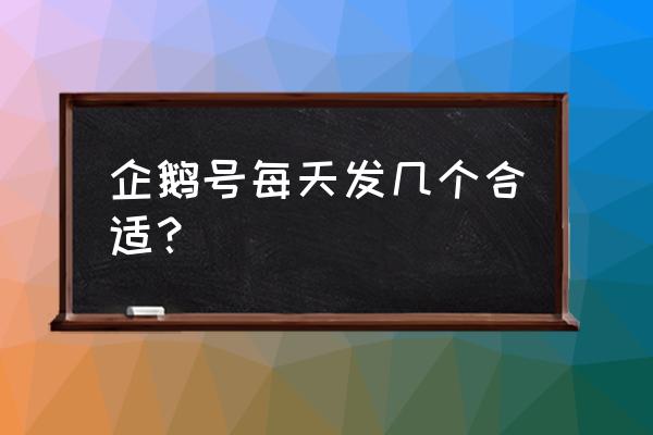 企鹅自媒体一天能发几篇 企鹅号每天发几个合适？