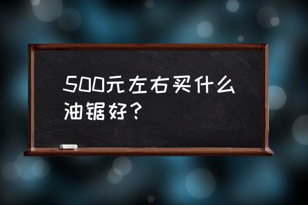 德国进口油锯多少钱一台 500元左右买什么油锯好？