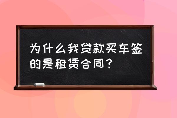 贷款买车怎么填的是租赁合同 为什么我贷款买车签的是租赁合同？