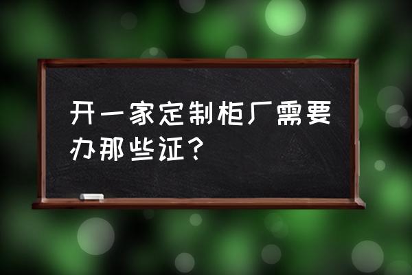 柜门加工厂需要什么证件 开一家定制柜厂需要办那些证？