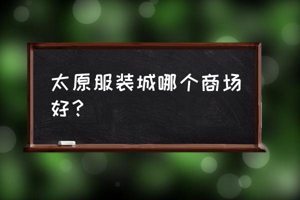 山西服装批发市场有哪些 太原服装城哪个商场好？