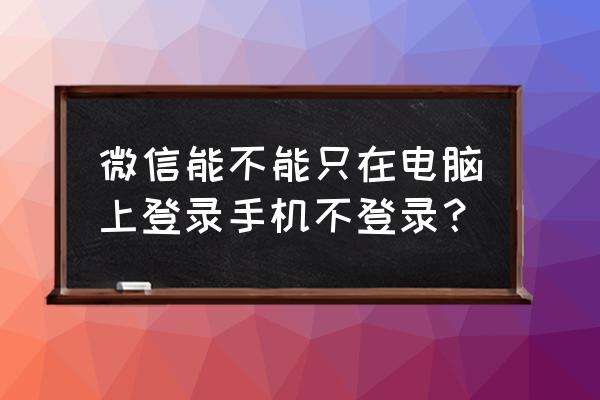 微信是不是必须在手机上登录 微信能不能只在电脑上登录手机不登录？