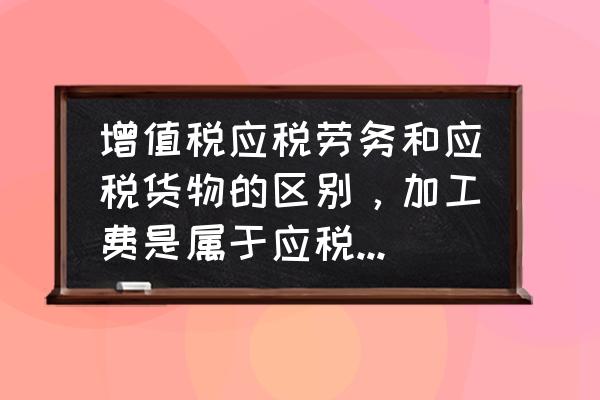 加工费算劳务费吗 增值税应税劳务和应税货物的区别，加工费是属于应税劳务吗？