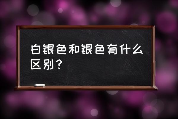 白银和纯银有啥区别 白银色和银色有什么区别？