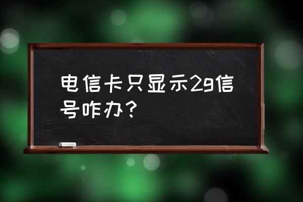 电信卡2g无信号怎么办 电信卡只显示2g信号咋办？