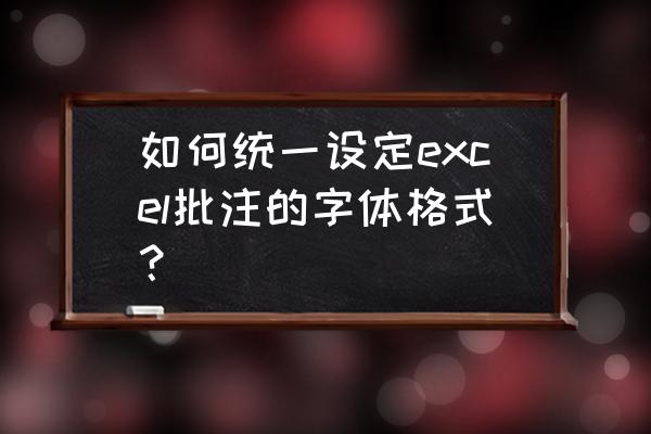 怎么设置表格里批注里的字体 如何统一设定excel批注的字体格式？