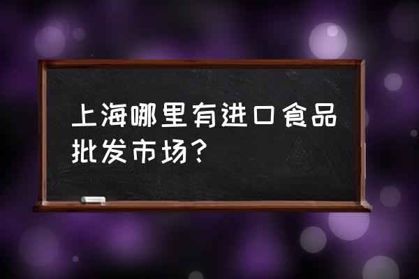 上海哪里有临期进口食品批发 上海哪里有进口食品批发市场？