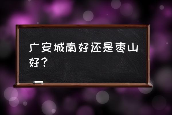 广安重向枣山国际好吗 广安城南好还是枣山好？