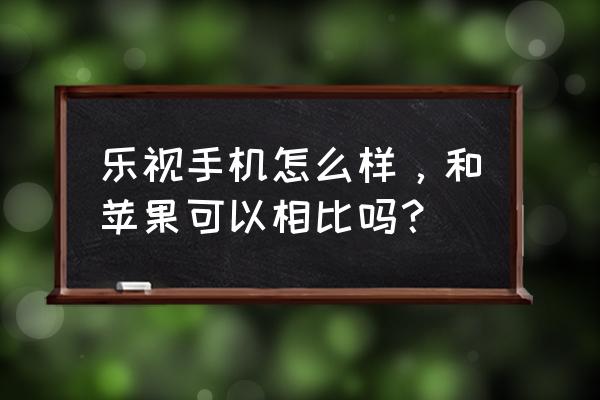 苹果手机和乐视手机哪个好用吗 乐视手机怎么样，和苹果可以相比吗？