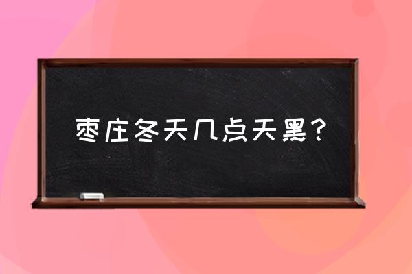 枣庄人是怎样过冬的 枣庄冬天几点天黑？