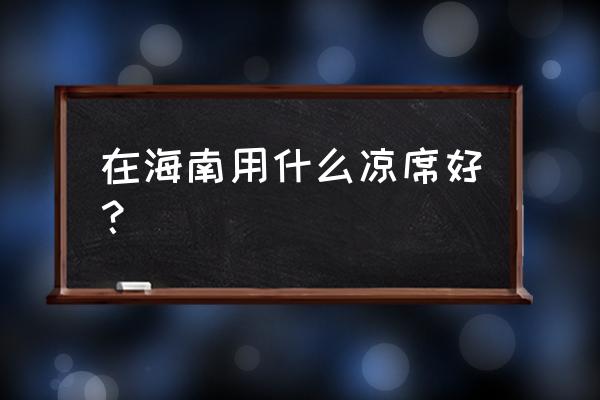 海南有没有竹蓆加工厂 在海南用什么凉席好？