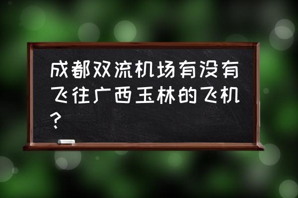 玉林没有飞机场从哪里座飞机场 成都双流机场有没有飞往广西玉林的飞机？