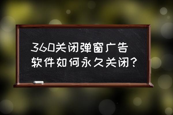 360小广告怎么删除 360关闭弹窗广告软件如何永久关闭？